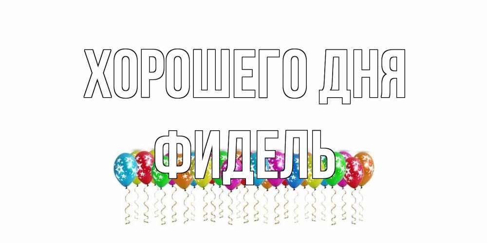 Открытка на каждый день с именем, Фидель Хорошего дня прекрасного дня Прикольная открытка с пожеланием онлайн скачать бесплатно 