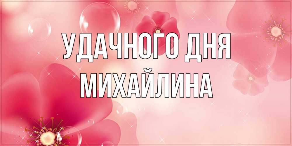 Открытка на каждый день с именем, Михайлина Удачного дня красивая открытка с цветами Прикольная открытка с пожеланием онлайн скачать бесплатно 