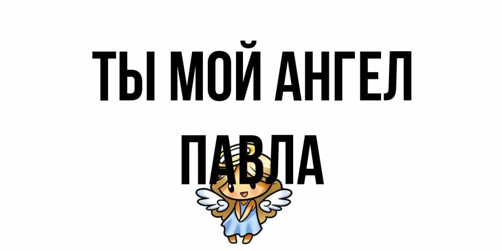 Открытка на каждый день с именем, Павла Ты мой ангел ангел Прикольная открытка с пожеланием онлайн скачать бесплатно 