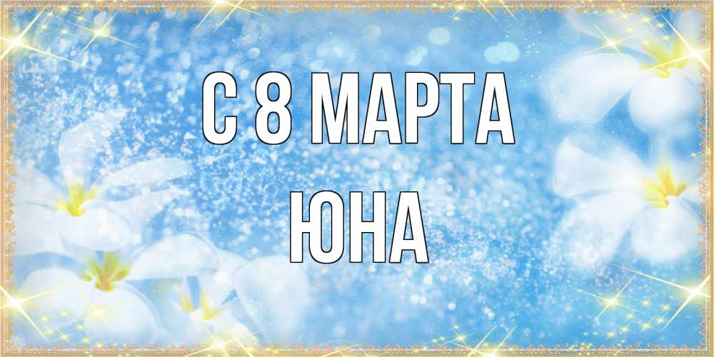 Открытка на каждый день с именем, Юна C 8 МАРТА международный женский день Прикольная открытка с пожеланием онлайн скачать бесплатно 