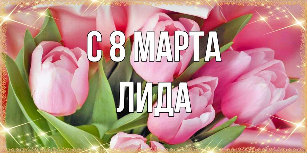 Открытка на каждый день с именем, Лида C 8 МАРТА красивые открытки на 8 марта для милых дам Прикольная открытка с пожеланием онлайн скачать бесплатно 
