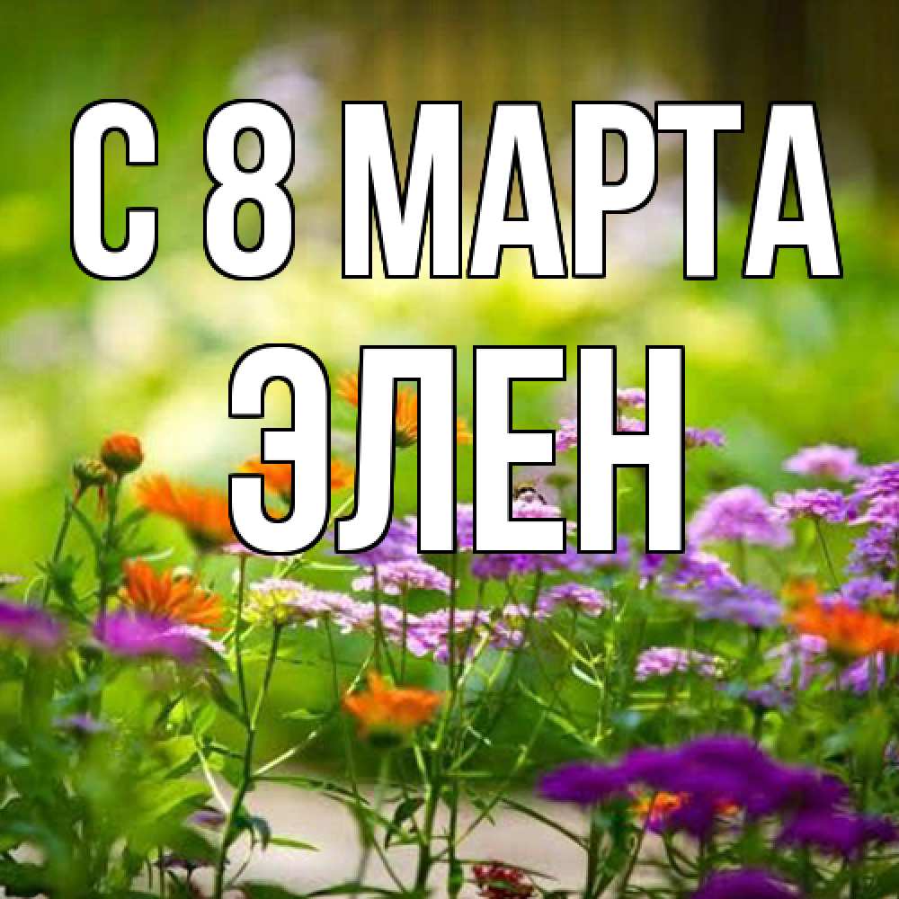 Открытка на каждый день с именем, Элен C 8 МАРТА цветы Прикольная открытка с пожеланием онлайн скачать бесплатно 