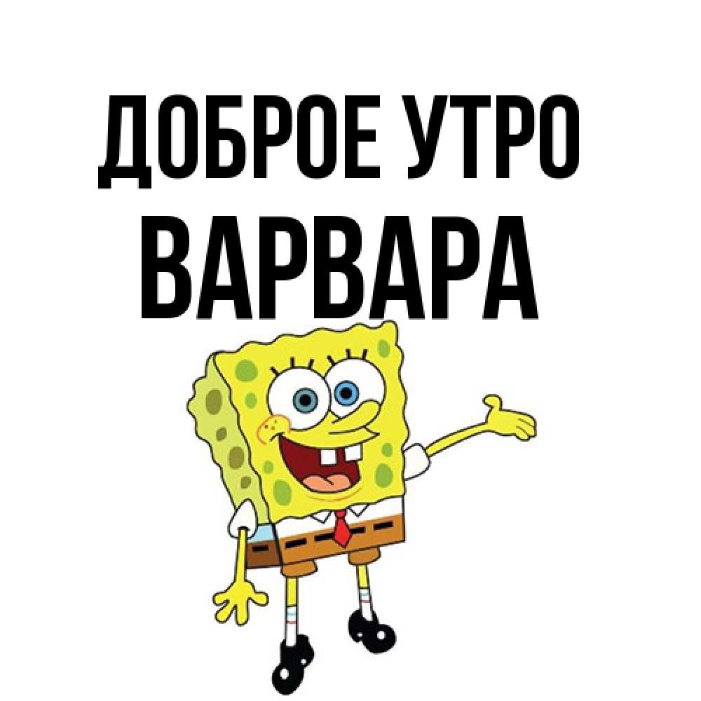 Открытка на каждый день с именем, Варвара Доброе утро губка боб улыбается Прикольная открытка с пожеланием онлайн скачать бесплатно 