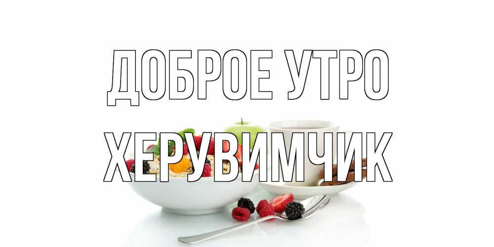 Открытка на каждый день с именем, Хеpувимчик Доброе утро розы,фрукты, кофе Прикольная открытка с пожеланием онлайн скачать бесплатно 