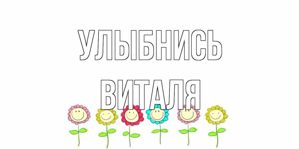 Открытка на каждый день с именем, Виталя Улыбнись улыбка, цветы Прикольная открытка с пожеланием онлайн скачать бесплатно 