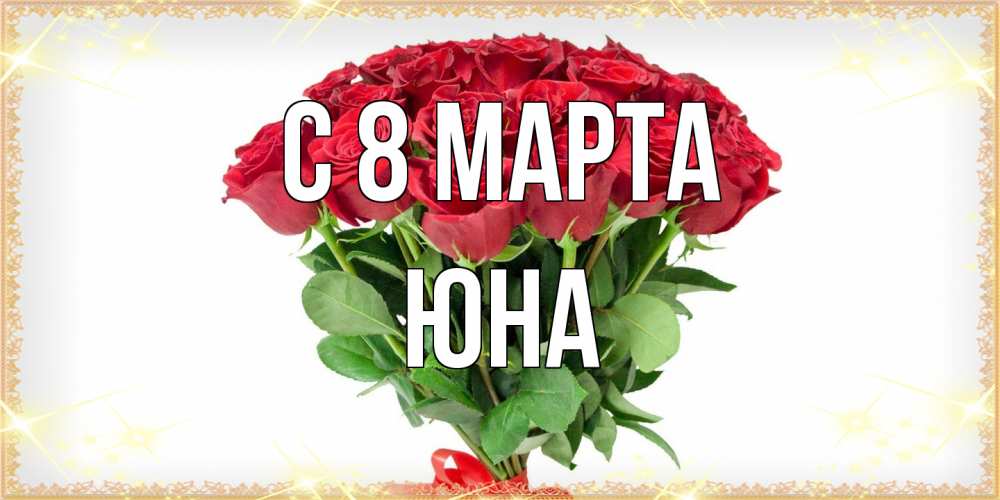 Открытка на каждый день с именем, Юна C 8 МАРТА самый огромный букет для милых дам Прикольная открытка с пожеланием онлайн скачать бесплатно 