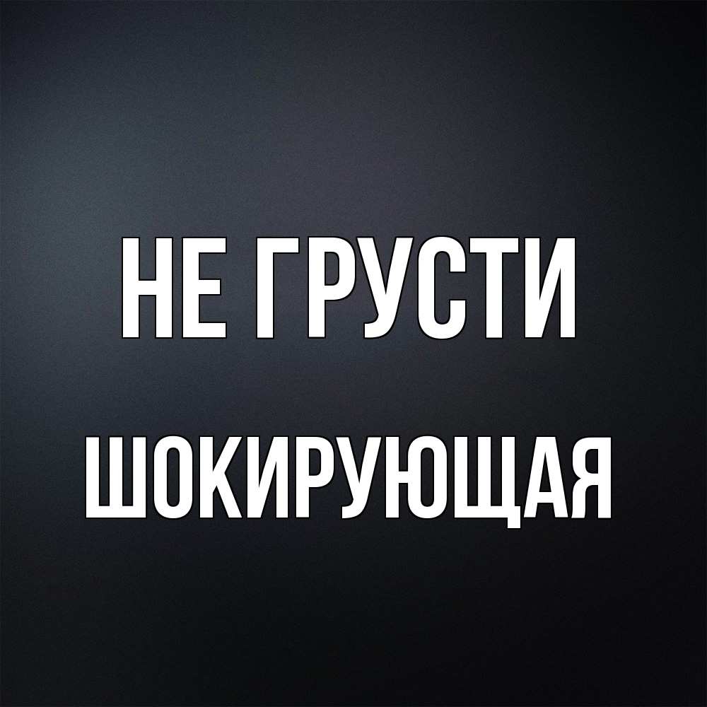 Открытка на каждый день с именем, Шокирующая Не грусти Градиент серый Прикольная открытка с пожеланием онлайн скачать бесплатно 