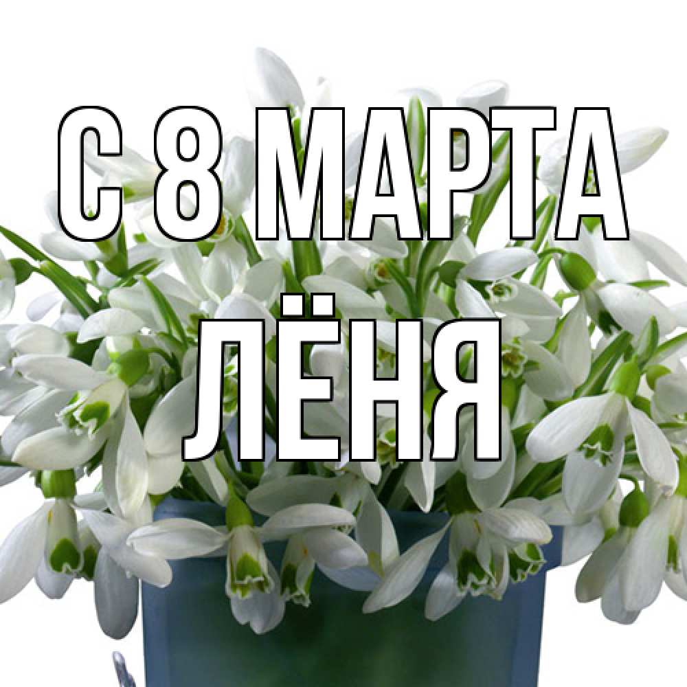 Открытка на каждый день с именем, Лёня C 8 МАРТА цветы к международному женскому дню Прикольная открытка с пожеланием онлайн скачать бесплатно 