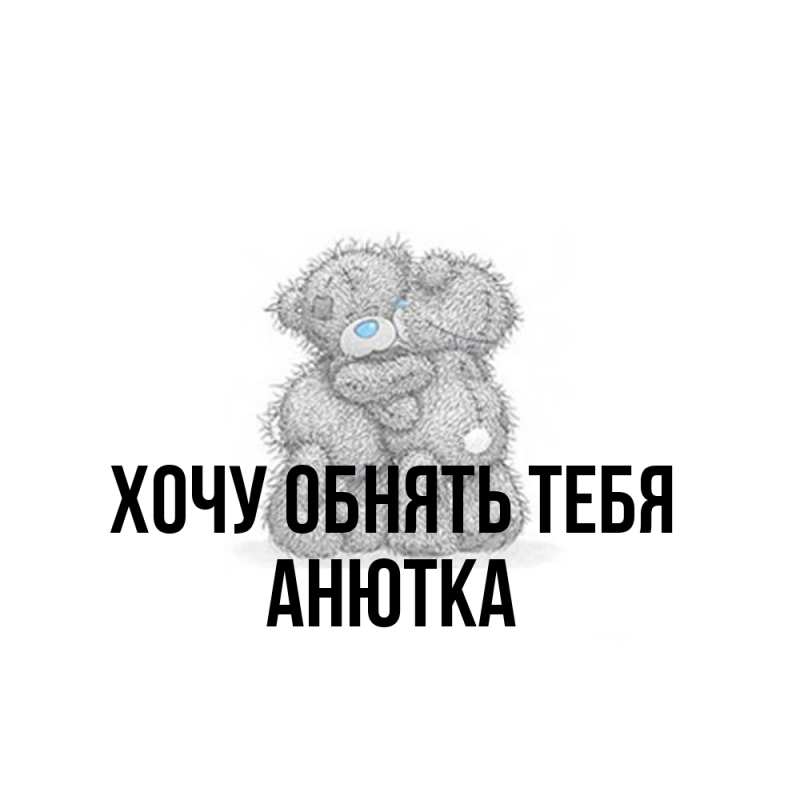 Картинка Хочу обнять тебя, Анютка