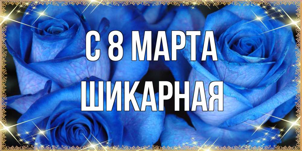 Открытка на каждый день с именем, шикарная C 8 МАРТА красивые розы для милых дам на международный женский день Прикольная открытка с пожеланием онлайн скачать бесплатно 