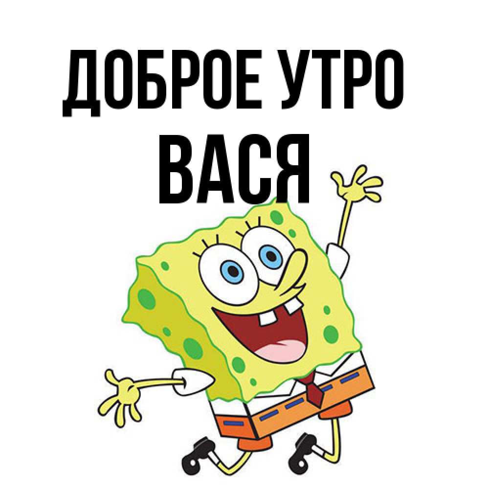 Открытка на каждый день с именем, Вася Доброе утро улыбающийся спанч Боб Прикольная открытка с пожеланием онлайн скачать бесплатно 
