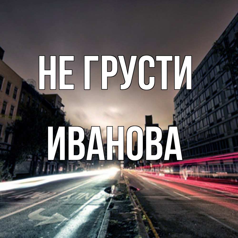 Открытка на каждый день с именем, Иванова Не грусти съемка ночью Прикольная открытка с пожеланием онлайн скачать бесплатно 