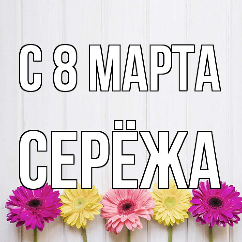 Открытка на каждый день с именем, Серёжа C 8 МАРТА женщинам 1 Прикольная открытка с пожеланием онлайн скачать бесплатно 