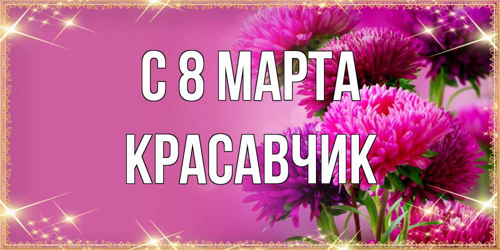 Открытка на каждый день с именем, Красавчик C 8 МАРТА садовые цветы на 8 марта Прикольная открытка с пожеланием онлайн скачать бесплатно 
