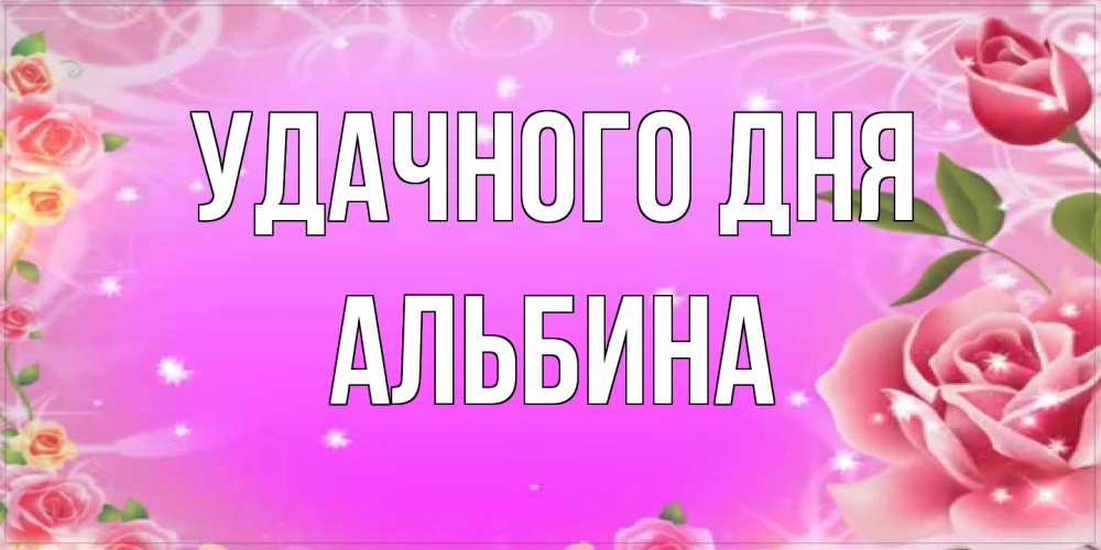 Открытка на каждый день с именем, Альбина Удачного дня открытка с розами Прикольная открытка с пожеланием онлайн скачать бесплатно 