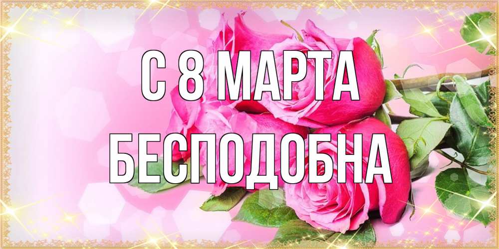 Открытка на каждый день с именем, Бесподобна C 8 МАРТА открытка с розами на международный женский день Прикольная открытка с пожеланием онлайн скачать бесплатно 