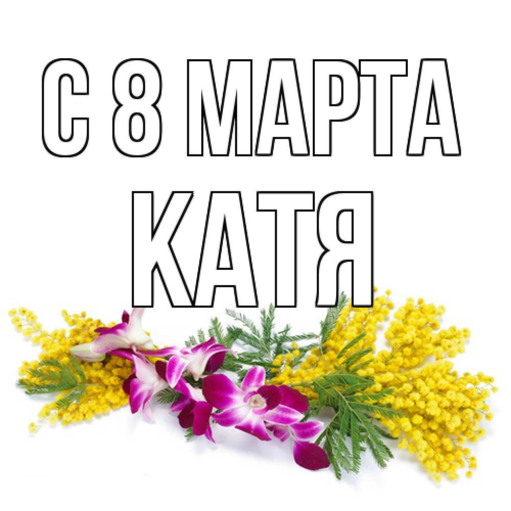 Открытка на каждый день с именем, Катя C 8 МАРТА открытка на международный женский день с цветами  1 Прикольная открытка с пожеланием онлайн скачать бесплатно 