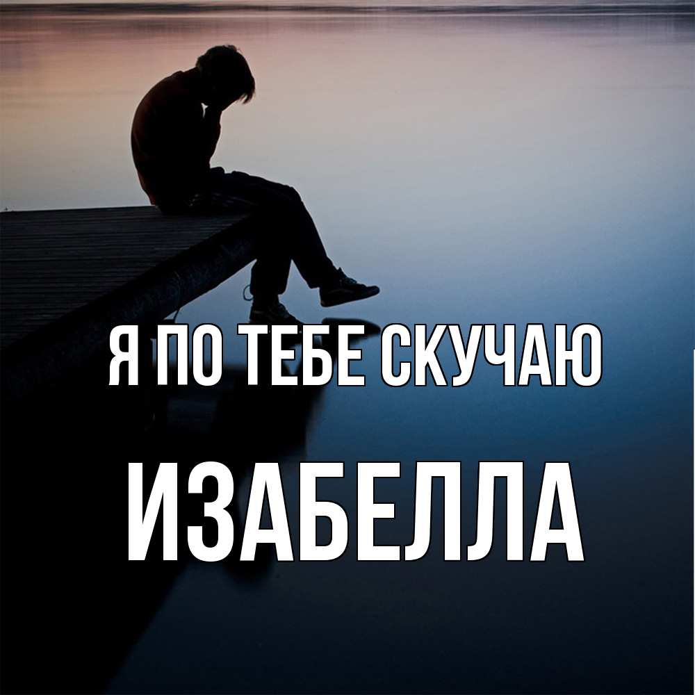 Открытка на каждый день с именем, Изабелла Я по тебе скучаю печаль Прикольная открытка с пожеланием онлайн скачать бесплатно 