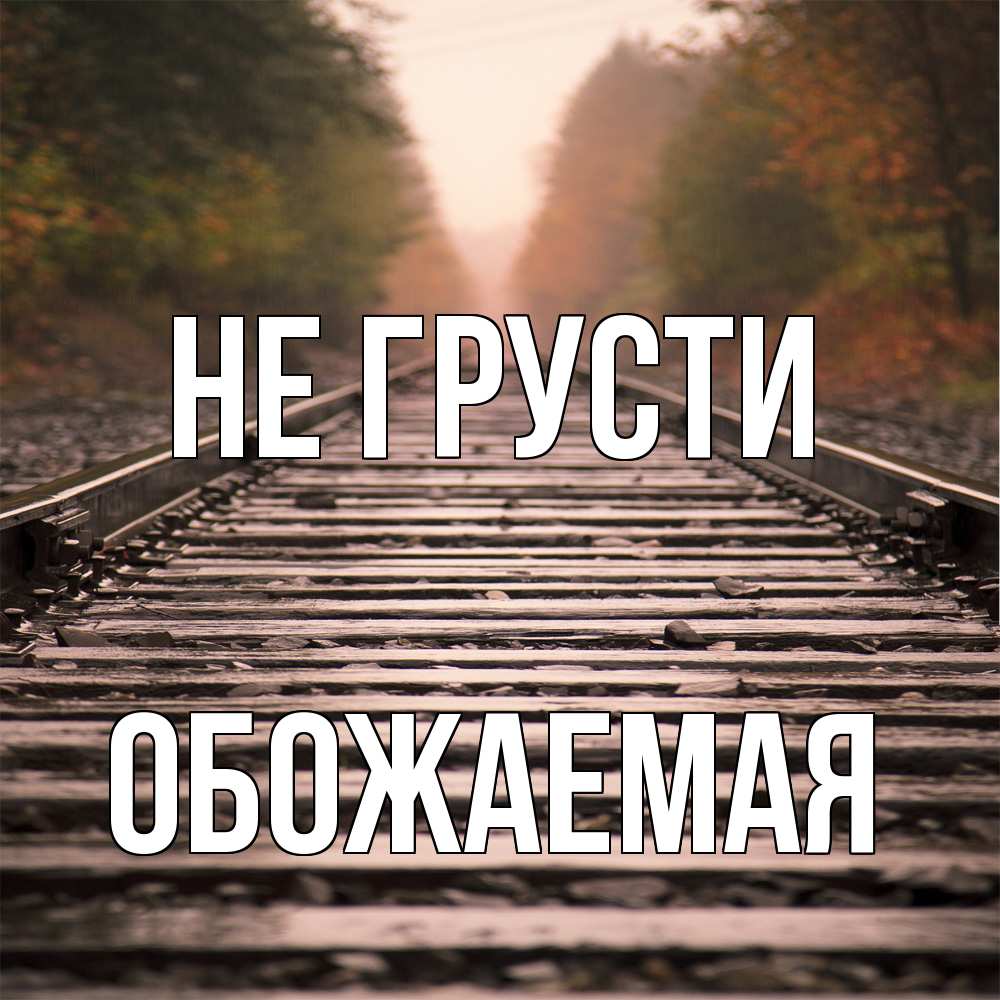 Открытка на каждый день с именем, обожаемая Не грусти лес и железная дорога Прикольная открытка с пожеланием онлайн скачать бесплатно 