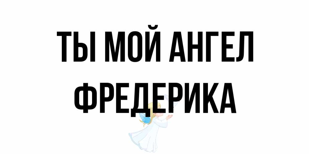 Открытка на каждый день с именем, Фредерика Ты мой ангел ангел, голубь Прикольная открытка с пожеланием онлайн скачать бесплатно 