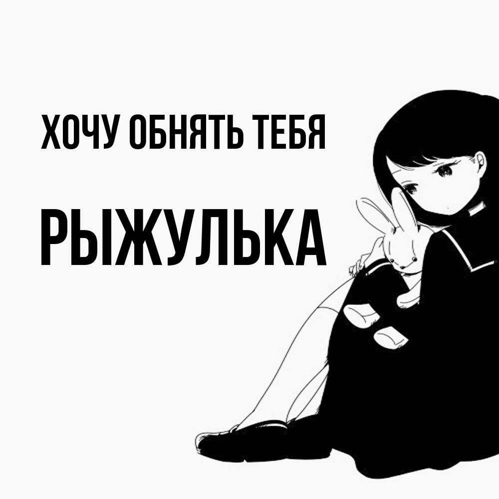 Открытка на каждый день с именем, рыжулька Хочу обнять тебя чернобелая картнка Прикольная открытка с пожеланием онлайн скачать бесплатно 