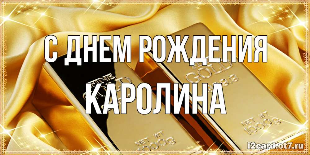 Открытка на каждый день с именем, Каролина С днем рождения золотые слитки лежат шелке золотого цвета Прикольная открытка с пожеланием онлайн скачать бесплатно 