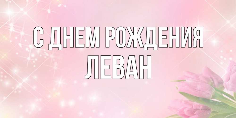 Открытка на каждый день с именем, Леван С днем рождения открытки в нежных цветах Прикольная открытка с пожеланием онлайн скачать бесплатно 