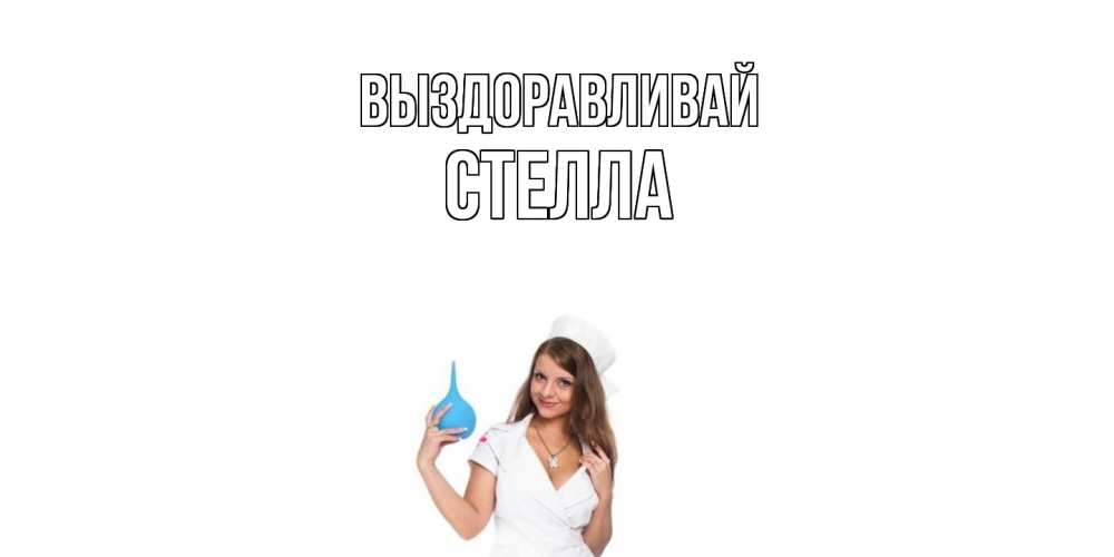 Открытка на каждый день с именем, Стелла Выздоравливай клизма Прикольная открытка с пожеланием онлайн скачать бесплатно 