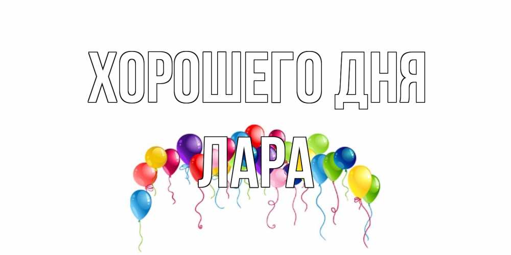 Открытка на каждый день с именем, Лара Хорошего дня открытка с шариками Прикольная открытка с пожеланием онлайн скачать бесплатно 