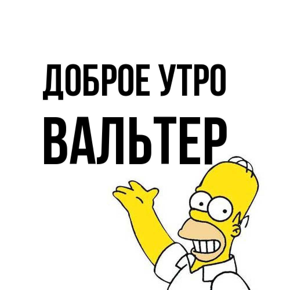 Открытка на каждый день с именем, Вальтер Доброе утро открытки с пожеланиями Прикольная открытка с пожеланием онлайн скачать бесплатно 
