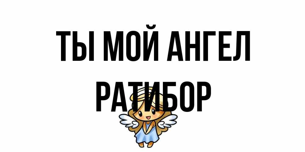 Открытка на каждый день с именем, Ратибор Ты мой ангел ангел Прикольная открытка с пожеланием онлайн скачать бесплатно 