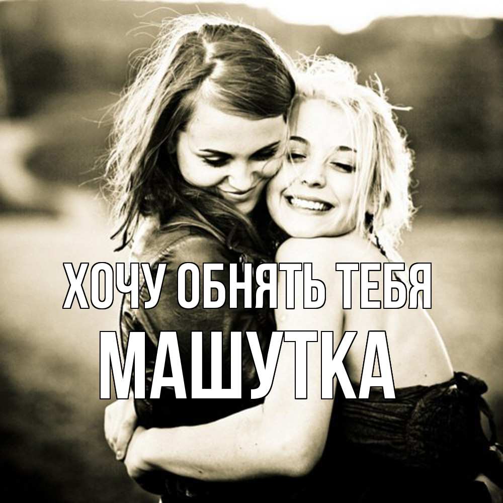 Открытка на каждый день с именем, Машутка Хочу обнять тебя девочки обнимаются Прикольная открытка с пожеланием онлайн скачать бесплатно 