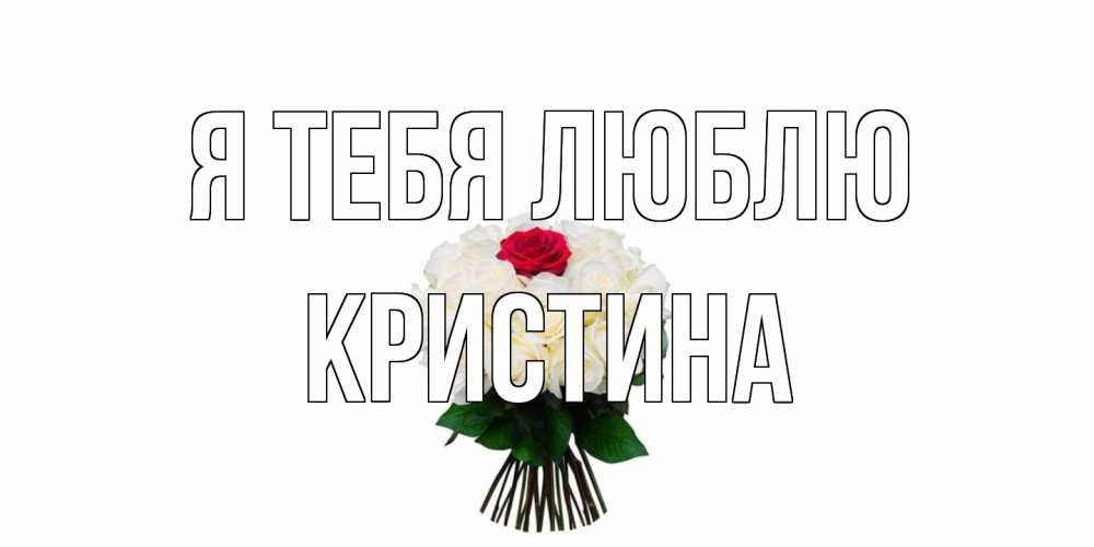 Открытка на каждый день с именем, Кристина Я тебя люблю единственная Прикольная открытка с пожеланием онлайн скачать бесплатно 