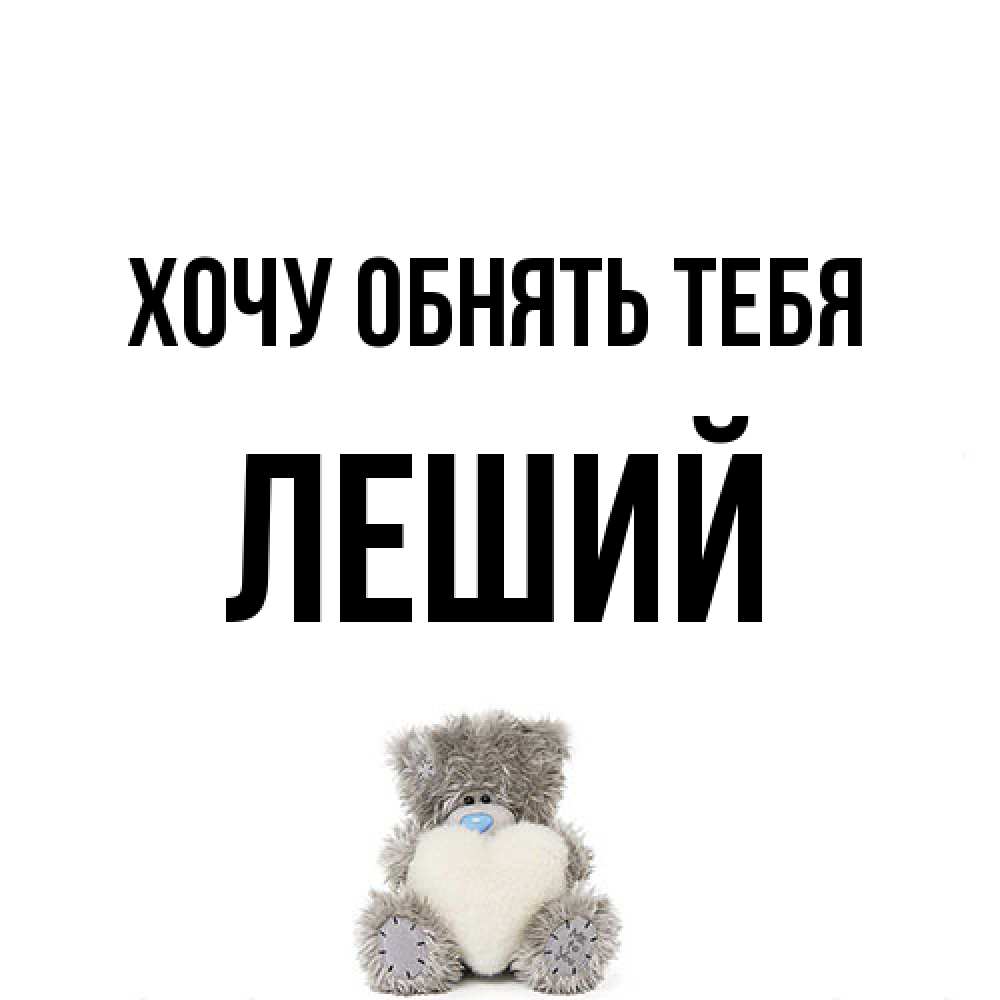 Открытка на каждый день с именем, Леший Хочу обнять тебя медвежонок с сердечком белого цвета Прикольная открытка с пожеланием онлайн скачать бесплатно 