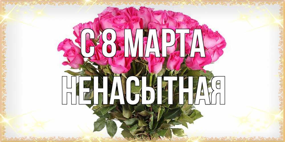 Открытка на каждый день с именем, Ненасытная C 8 МАРТА красивые открытки в оригинальной обработке на международный женский день Прикольная открытка с пожеланием онлайн скачать бесплатно 