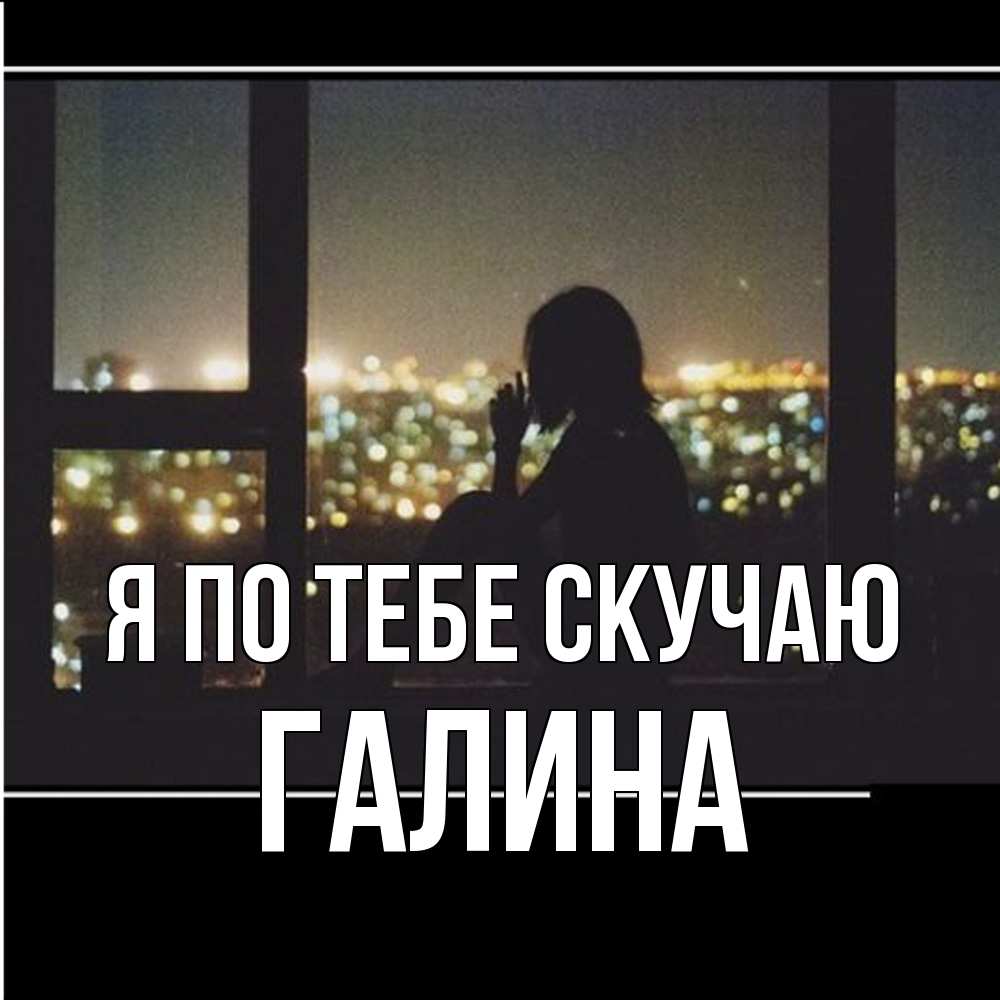 Открытка на каждый день с именем, галина Я по тебе скучаю у окна Прикольная открытка с пожеланием онлайн скачать бесплатно 