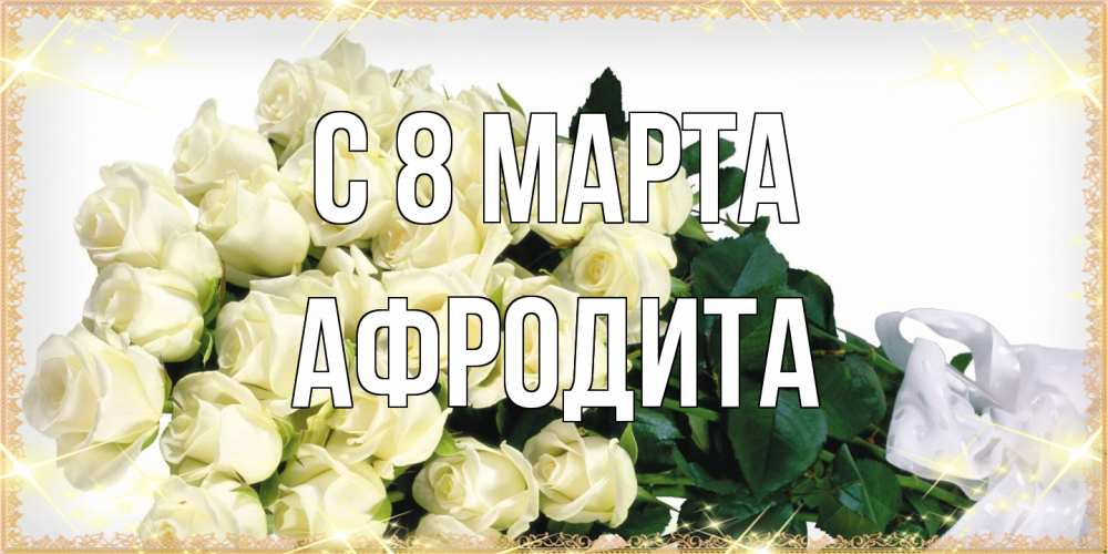 Открытка на каждый день с именем, Афродита C 8 МАРТА букет с розами желтокремового цвета для любимой на международный женский день Прикольная открытка с пожеланием онлайн скачать бесплатно 