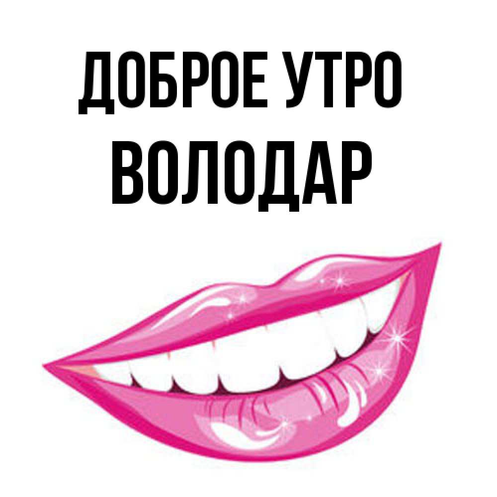 Открытка на каждый день с именем, Володар Доброе утро розовые губы и белые зубы Прикольная открытка с пожеланием онлайн скачать бесплатно 