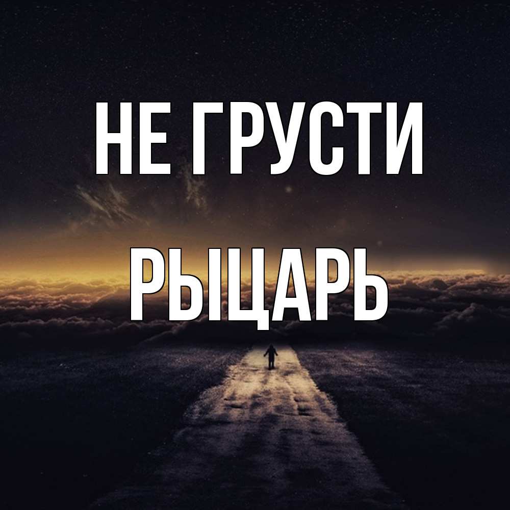 Открытка на каждый день с именем, Рыцарь Не грусти дорога в никуда Прикольная открытка с пожеланием онлайн скачать бесплатно 