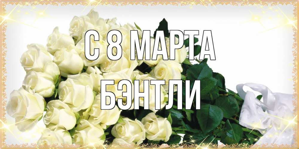 Открытка на каждый день с именем, Бэнтли C 8 МАРТА букет с розами желтокремового цвета для любимой на международный женский день Прикольная открытка с пожеланием онлайн скачать бесплатно 