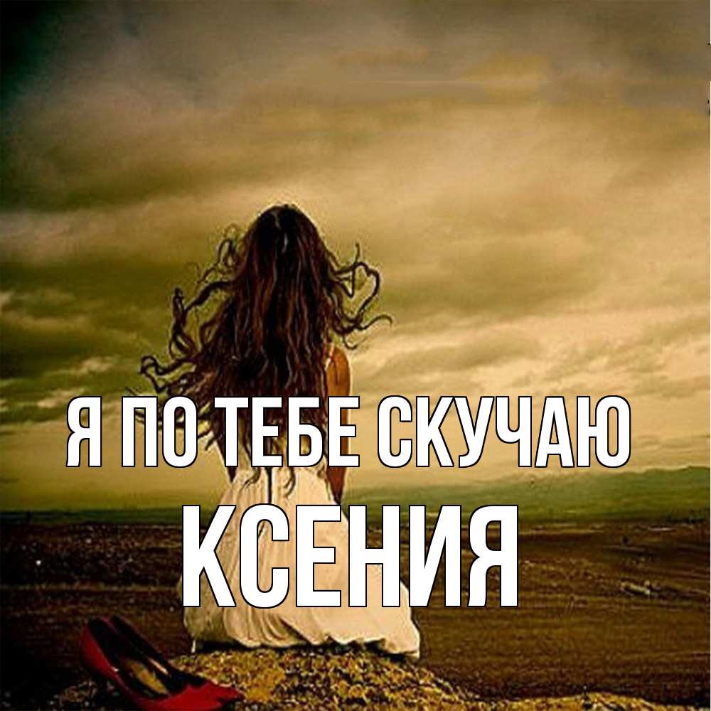 Открытка на каждый день с именем, Ксения Я по тебе скучаю возвращайся Прикольная открытка с пожеланием онлайн скачать бесплатно 