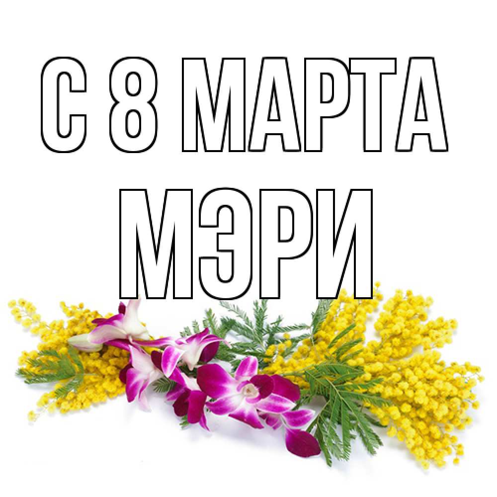Открытка на каждый день с именем, Мэри C 8 МАРТА открытка на международный женский день с цветами  1 Прикольная открытка с пожеланием онлайн скачать бесплатно 