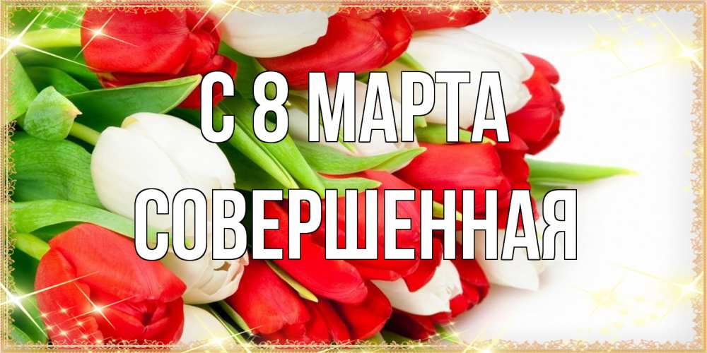 Открытка на каждый день с именем, Совершенная C 8 МАРТА Поздравительные открытки для милых женщин Прикольная открытка с пожеланием онлайн скачать бесплатно 