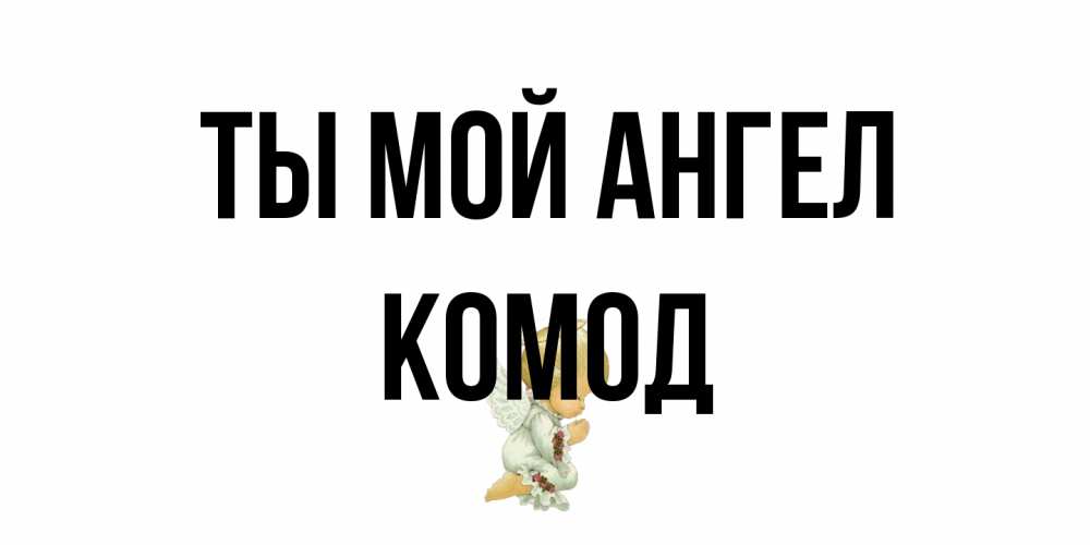 Открытка на каждый день с именем, Комод Ты мой ангел ангел Прикольная открытка с пожеланием онлайн скачать бесплатно 