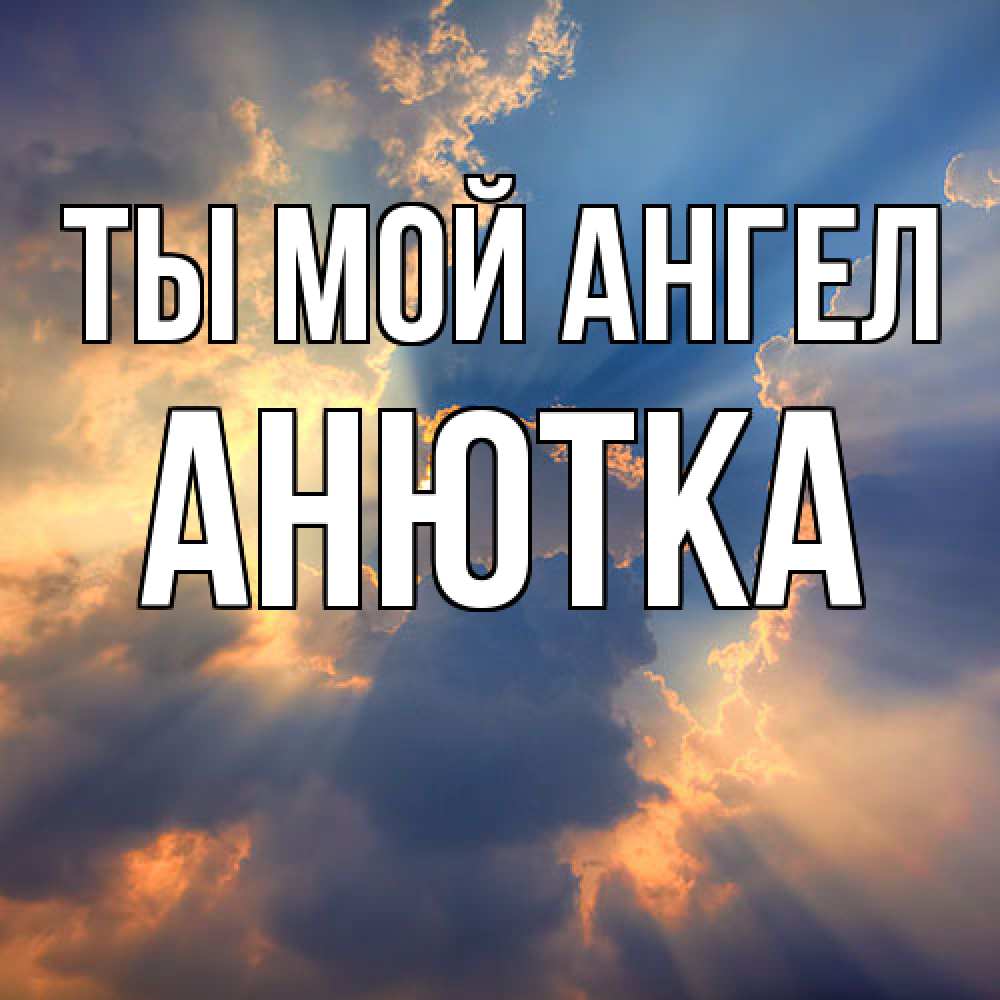 Открытка на каждый день с именем, Анютка Ты мой ангел ангельский свет сквозь облака Прикольная открытка с пожеланием онлайн скачать бесплатно 