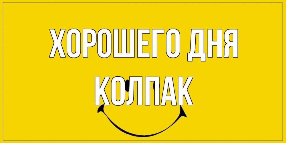 Открытка на каждый день с именем, Колпак Хорошего дня улыбка Прикольная открытка с пожеланием онлайн скачать бесплатно 
