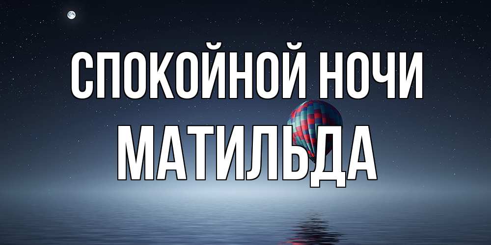 Открытка на каждый день с именем, Матильда Спокойной ночи ночная открытка Прикольная открытка с пожеланием онлайн скачать бесплатно 