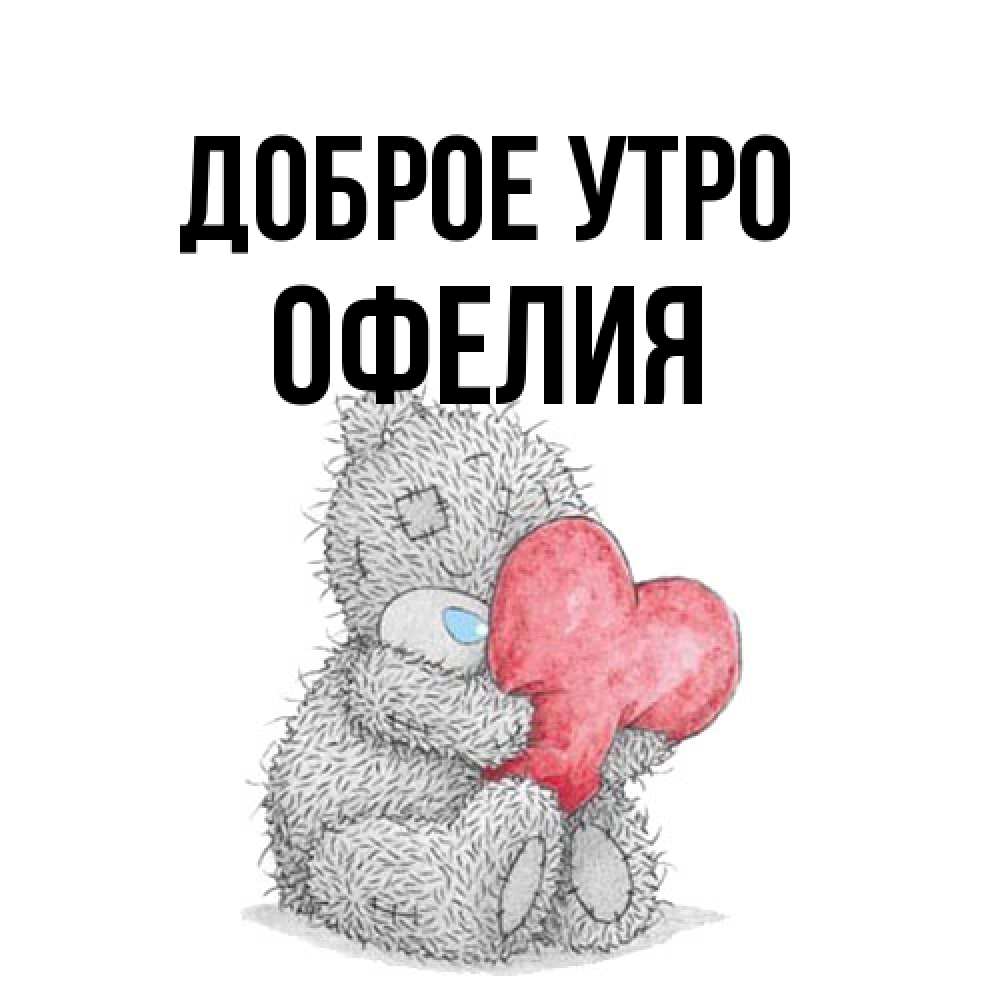 Открытка на каждый день с именем, Офелия Доброе утро плюшевые игрушки Прикольная открытка с пожеланием онлайн скачать бесплатно 