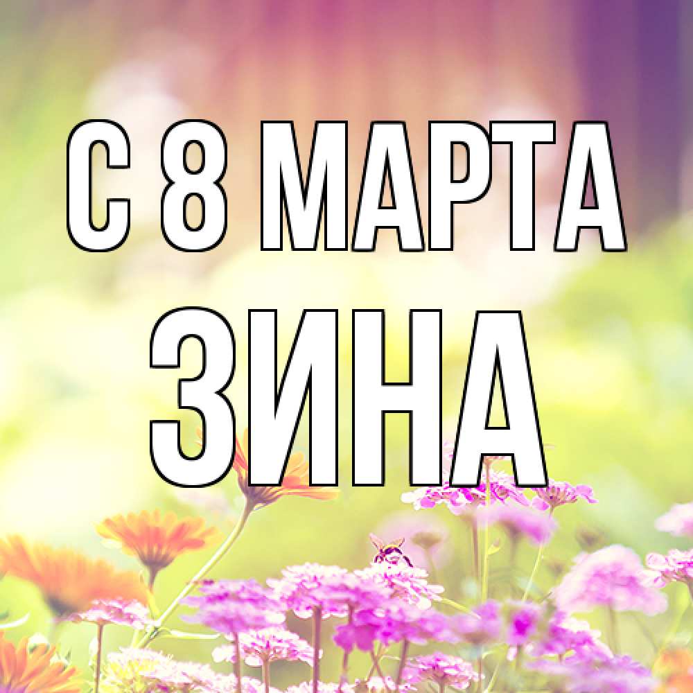 Открытка на каждый день с именем, Зина C 8 МАРТА цветы весна Прикольная открытка с пожеланием онлайн скачать бесплатно 