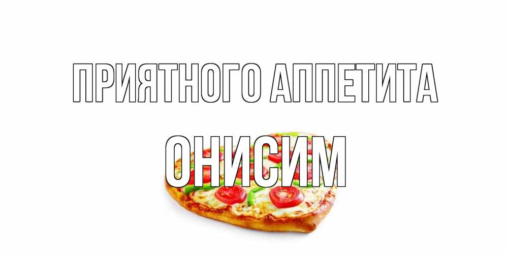 Открытка на каждый день с именем, Онисим Приятного аппетита пицца Прикольная открытка с пожеланием онлайн скачать бесплатно 